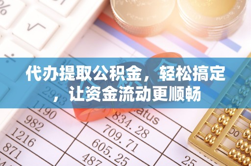 溪州代办提取公积金，轻松搞定，让资金流动更顺畅