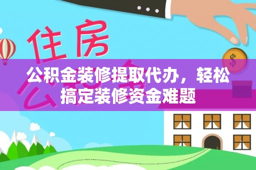 溪州公积金装修提取代办，轻松搞定装修资金难题