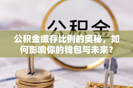 溪州公积金缴存比例的奥秘，如何影响你的钱包与未来？