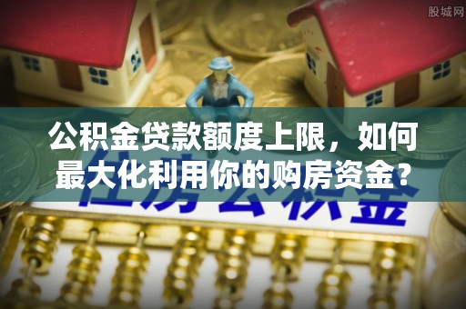 溪州公积金贷款额度上限，如何最大化利用你的购房资金？