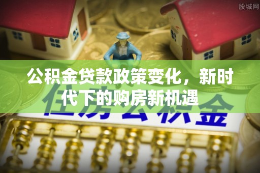 溪州公积金贷款政策变化，新时代下的购房新机遇