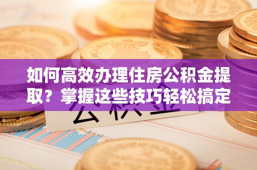 溪州如何高效办理住房公积金提取？掌握这些技巧轻松搞定