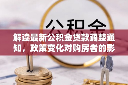 溪州解读最新公积金贷款调整通知，政策变化对购房者的影响