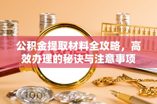 溪州公积金提取材料全攻略，高效办理的秘诀与注意事项