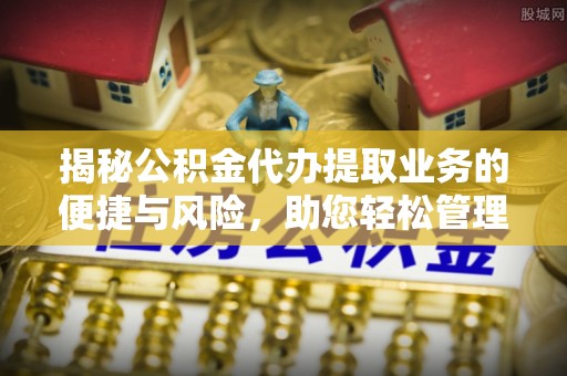 溪州揭秘公积金代办提取业务的便捷与风险，助您轻松管理财务