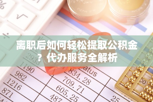 溪州离职后如何轻松提取公积金？代办服务全解析