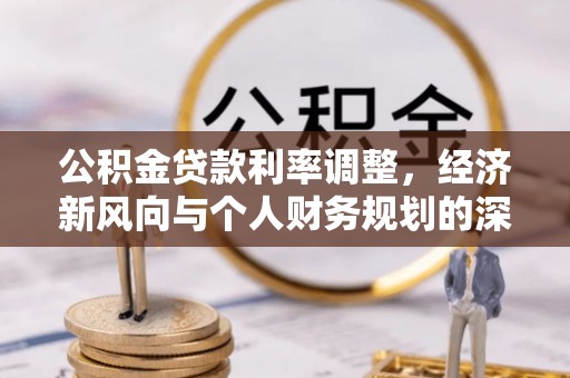 溪州公积金贷款利率调整，经济新风向与个人财务规划的深远影响