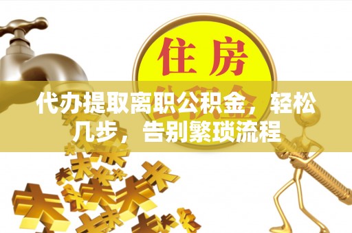 溪州代办提取离职公积金，轻松几步，告别繁琐流程