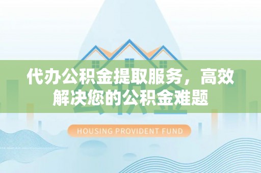 溪州代办公积金提取服务，高效解决您的公积金难题