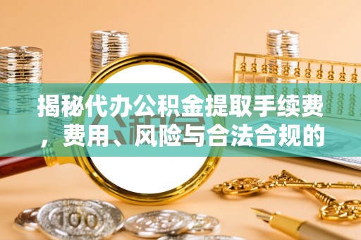 溪州揭秘代办公积金提取手续费，费用、风险与合法合规的全解析
