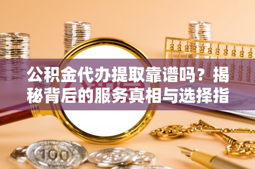 溪州公积金代办提取靠谱吗？揭秘背后的服务真相与选择指南