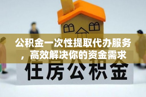 溪州公积金一次性提取代办服务，高效解决你的资金需求