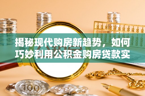 溪州揭秘现代购房新趋势，如何巧妙利用公积金购房贷款实现梦想家园