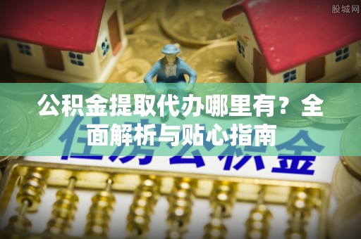 溪州公积金提取代办哪里有？全面解析与贴心指南