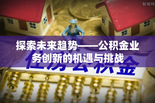 溪州探索未来趋势——公积金业务创新的机遇与挑战