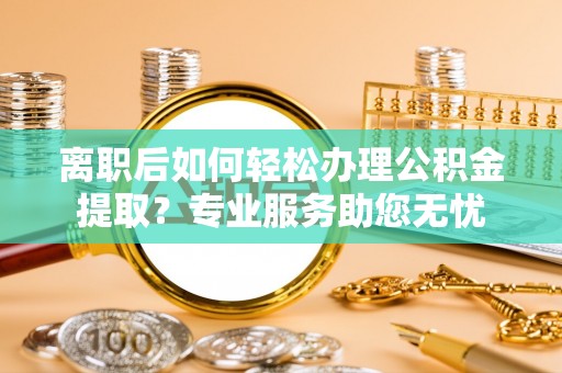 溪州离职后如何轻松办理公积金提取？专业服务助您无忧