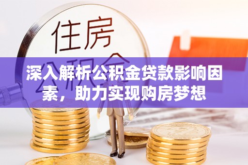 溪州深入解析公积金贷款影响因素，助力实现购房梦想