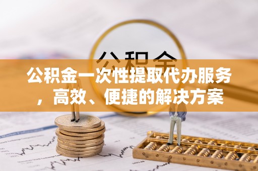 溪州公积金一次性提取代办服务，高效、便捷的解决方案