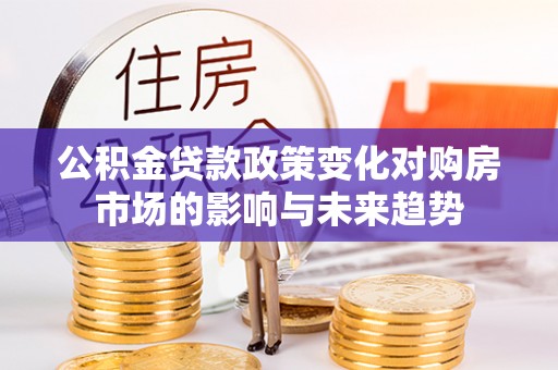 溪州公积金贷款政策变化对购房市场的影响与未来趋势