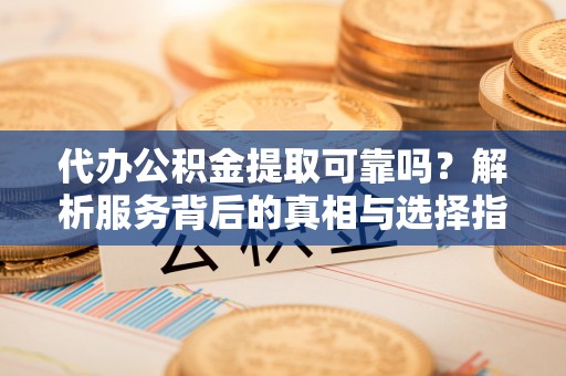 溪州代办公积金提取可靠吗？解析服务背后的真相与选择指南
