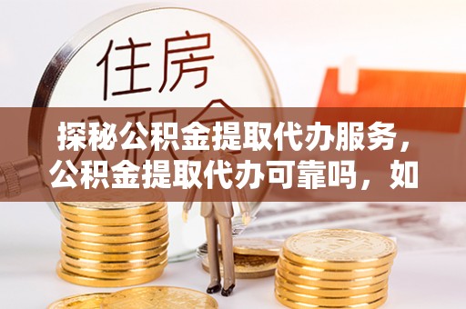 溪州探秘公积金提取代办服务，公积金提取代办可靠吗，如何选择值得信赖的机构？