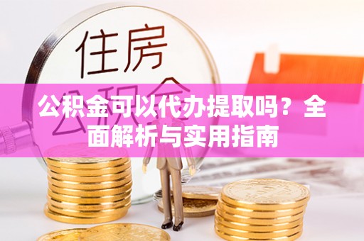 溪州公积金可以代办提取吗？全面解析与实用指南