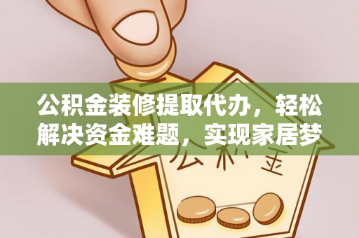 溪州公积金装修提取代办，轻松解决资金难题，实现家居梦想
