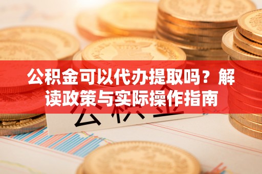 溪州公积金可以代办提取吗？解读政策与实际操作指南