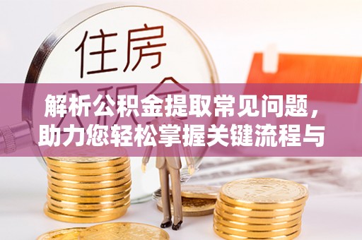 溪州解析公积金提取常见问题，助力您轻松掌握关键流程与技巧