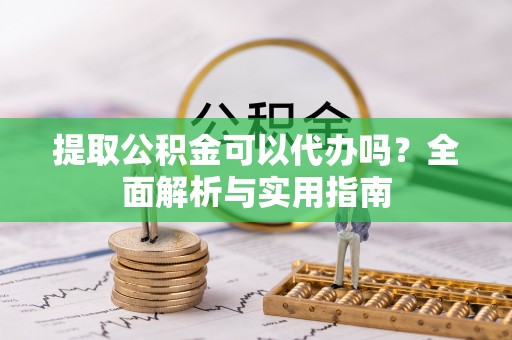 溪州提取公积金可以代办吗？全面解析与实用指南