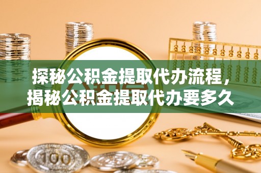 溪州探秘公积金提取代办流程，揭秘公积金提取代办要多久的真相