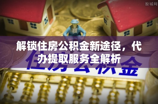 溪州解锁住房公积金新途径，代办提取服务全解析