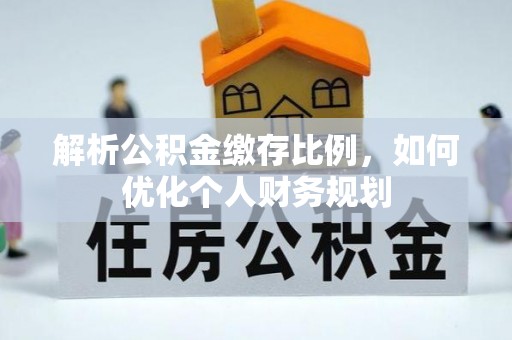 溪州解析公积金缴存比例，如何优化个人财务规划