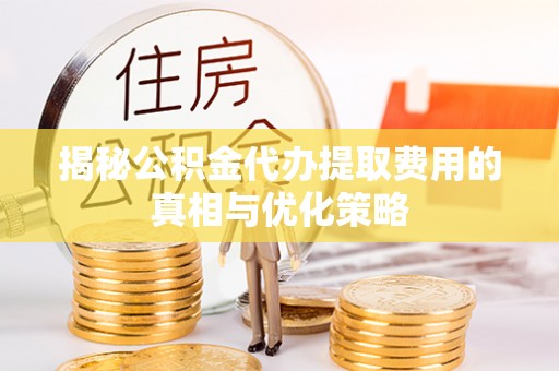 溪州揭秘公积金代办提取费用的真相与优化策略