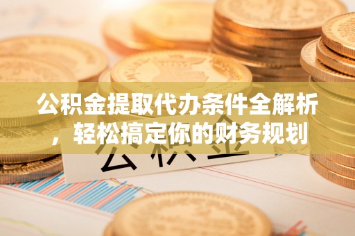 溪州公积金提取代办条件全解析，轻松搞定你的财务规划