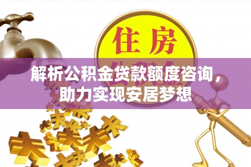 溪州解析公积金贷款额度咨询，助力实现安居梦想