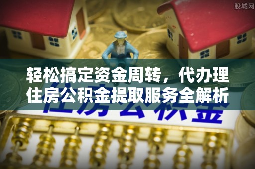 溪州轻松搞定资金周转，代办理住房公积金提取服务全解析