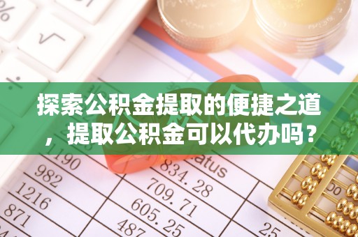 溪州探索公积金提取的便捷之道，提取公积金可以代办吗？