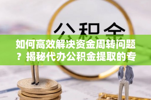 溪州如何高效解决资金周转问题？揭秘代办公积金提取的专业服务