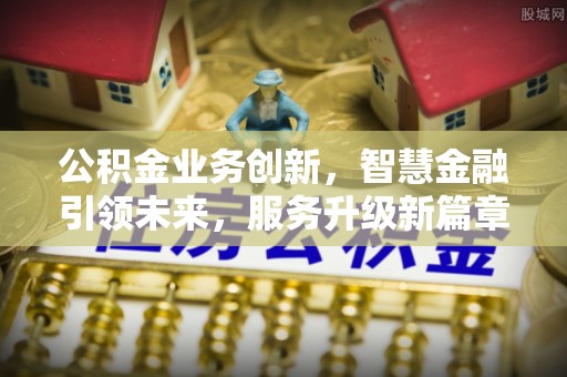 溪州公积金业务创新，智慧金融引领未来，服务升级新篇章