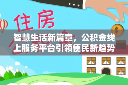 溪州智慧生活新篇章，公积金线上服务平台引领便民新趋势