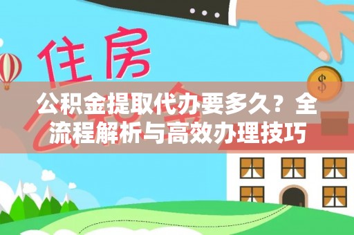 溪州公积金提取代办要多久？全流程解析与高效办理技巧