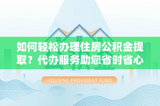 溪州如何轻松办理住房公积金提取？代办服务助您省时省心