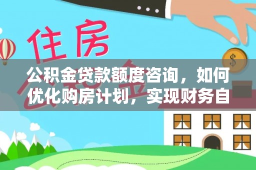 溪州公积金贷款额度咨询，如何优化购房计划，实现财务自由？