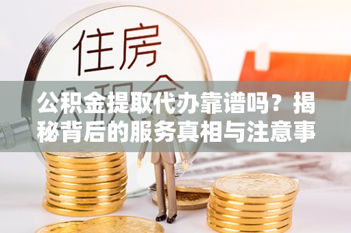 溪州公积金提取代办靠谱吗？揭秘背后的服务真相与注意事项