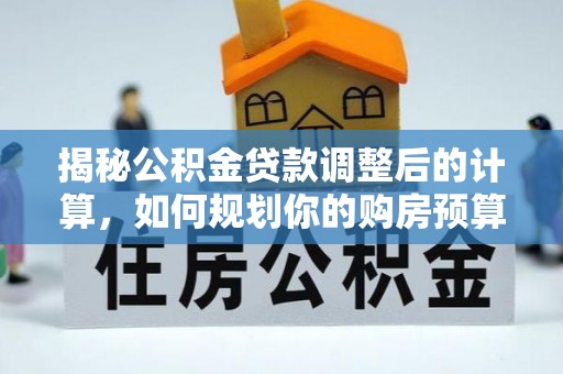 溪州揭秘公积金贷款调整后的计算，如何规划你的购房预算？