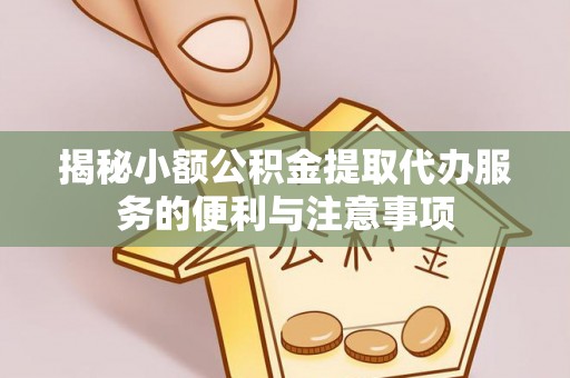 溪州揭秘小额公积金提取代办服务的便利与注意事项