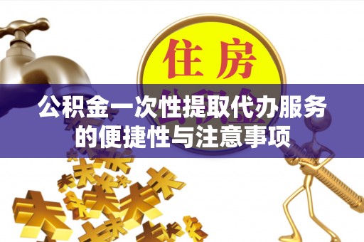 溪州公积金一次性提取代办服务的便捷性与注意事项