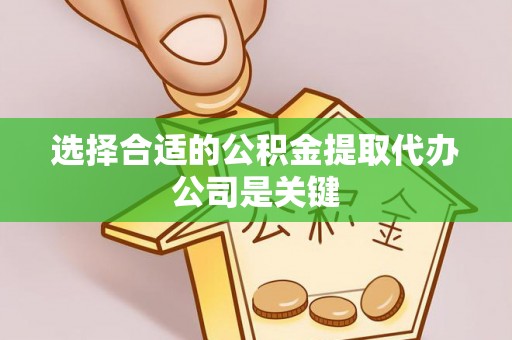 溪州选择合适的公积金提取代办公司是关键
