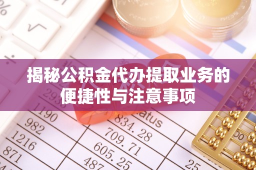 溪州揭秘公积金代办提取业务的便捷性与注意事项